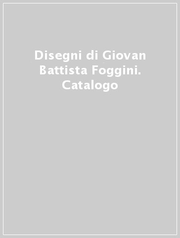 Disegni di Giovan Battista Foggini. Catalogo