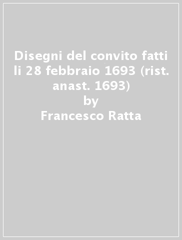 Disegni del convito fatti li 28 febbraio 1693 (rist. anast. 1693) - Francesco Ratta