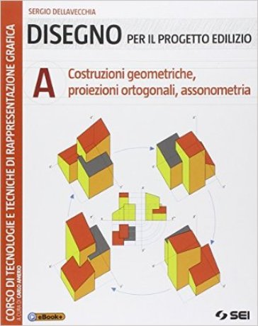 Disegno per il progetto edilizio. Per le Scuole superiori. Vol. 1: Costruzioni geometriche, proiezioni ortogonali, assonometria - Sergio Dellavecchia