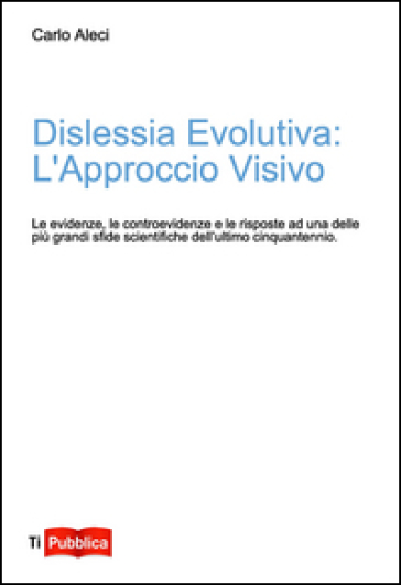 Dislessia evolutiva: l'approccio visivo. Le evidenze, le controevidenze e le risposte ad uno delle più grandi sfide scientifiche dell'ultimo cinquantennio - Carlo Aleci