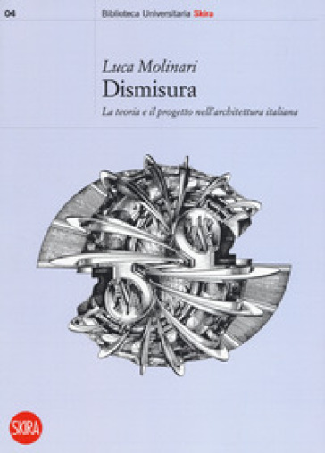 Dismisura. La teoria e il progetto nell'architettura italiana - Luca Molinari