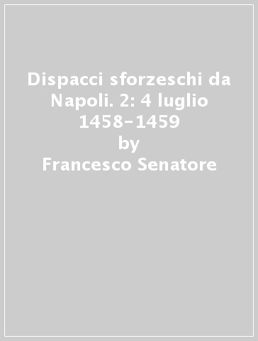 Dispacci sforzeschi da Napoli. 2: 4 luglio 1458-1459 - Francesco Senatore