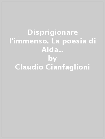 Disprigionare l'immenso. La poesia di Alda Merini: una pro-vocazione al linguaggio teologico - Claudio Cianfaglioni