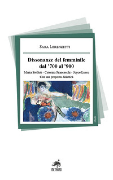 Dissonanze del femminile dal '700 al '900. Maria Stelluti, Caterina Franceschi, Joyce Lussu. Con una proposta didattica - Sara Lorenzetti