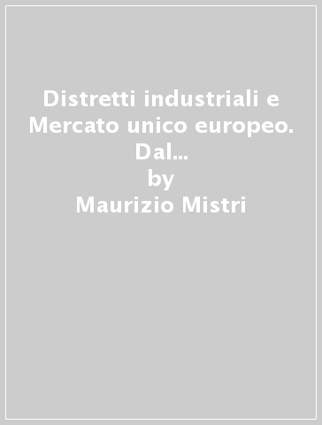 Distretti industriali e Mercato unico europeo. Dal paradigma della localizzazione al paradigma dell'informazione - Maurizio Mistri