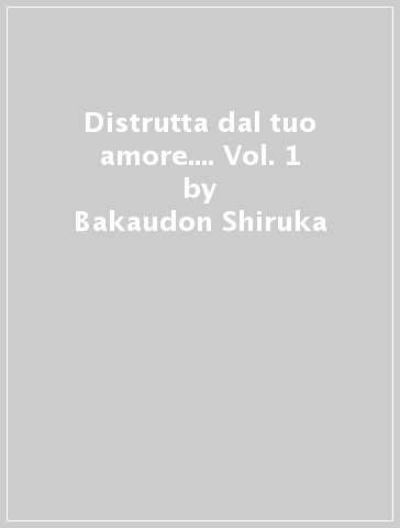 Distrutta dal tuo amore.... Vol. 1 - Bakaudon Shiruka