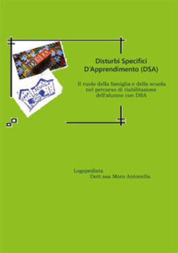 Disturbi specifici d'apprendimento (DSA). Il ruolo della famiglia e della scuola nel percorso di riabilitazione dell'alunno con DSA - Antonella Moro