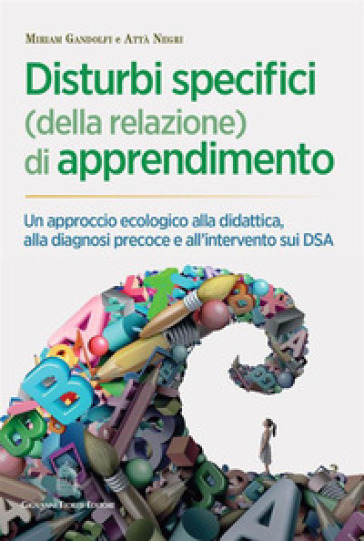 Disturbi specifici (della relazione) di apprendimento. Un approccio ecologico alla didattica, alla diagnosi precoce e all'intervento sui DSA - Miriam Gandolfi - Attà Negri