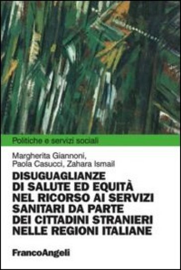 Disuguaglianze di salute ed equità nel ricorso ai servizi sanitari da parte dei cittadini stranieri nelle regioni italiane - Margherita Giannoni - Paola Casucci - Zahara Ismail