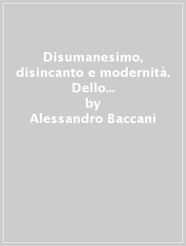 Disumanesimo, disincanto e modernità. Dello smarrimento, della politica, del bisogno di guardare avanti - Alessandro Baccani