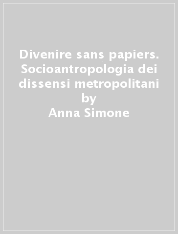 Divenire sans papiers. Socioantropologia dei dissensi metropolitani - Anna Simone