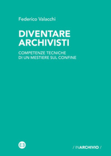 Diventare archivisti. Competenze tecniche di un mestiere di confine - Federico Valacchi