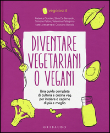 Diventare vegetariani o vegani. Una guida completa di cultura e cucina veg per iniziare o capirne di più e meglio