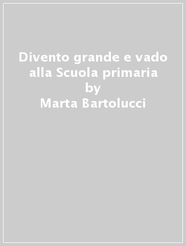 Divento grande e vado alla Scuola primaria - Marta Bartolucci