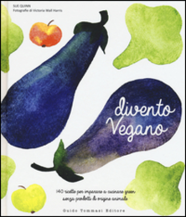 Divento vegano. 140 ricette per imparare a cucinare green senza prodotti di origine animale - Sue Quinn