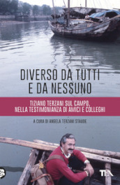 Diverso da tutti e da nessuno. Tiziano Terzani sul campo, nella testimonianza di amici e colleghi