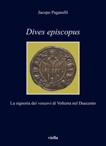 Dives episcopus. La signoria dei vescovi di Volterra nel Duecento - Jacopo Paganelli