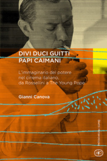 Divi duci guitti papi caimani. L'immaginario del potere nel cinema italiano, da Rossellini a «The young pope» - Gianni Canova