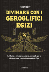 Divinare con i geroglifici egizi. Lettura e interpretazione, simbologia e divinazione con la lingua degli dèi