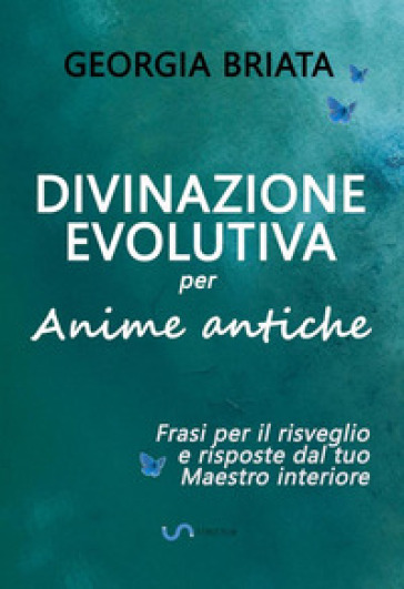 Divinazione evolutiva per anime antiche. Frasi per il risveglio e risposte dal tuo maestro interiore - Georgia Briata