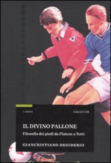 Divino pallone. Filosofia dei piedi da Platone a Totti (Il) - Giancristiano Desiderio