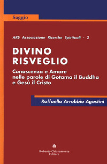 Divino risveglio. Conoscenza e amore nelle parole di Gotama il Buddha e Gesù Cristo - Raffaella Arrobbio Agostini