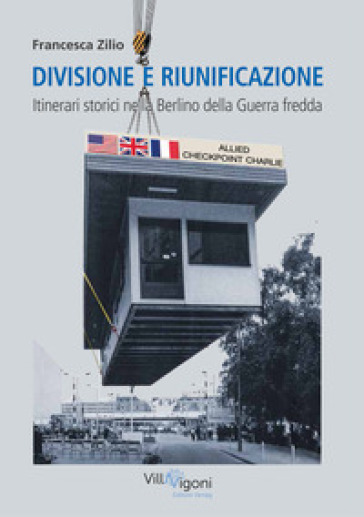 Divisione e riunificazione. Itinerari storici nella Berlino della Guerra fredda - Francesca Zilio