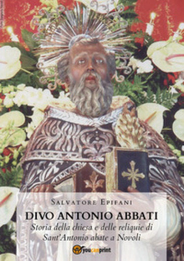 Divo Antonio Abbati. Storia della chiesa e delle reliquie di Sant'Antonio abate a Novoli - Salvatore Epifani