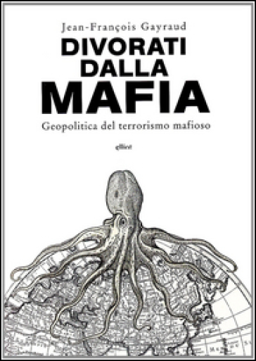 Divorati dalla mafia. Geopolitica del terrorismo mafioso - Jean-François Gayraud