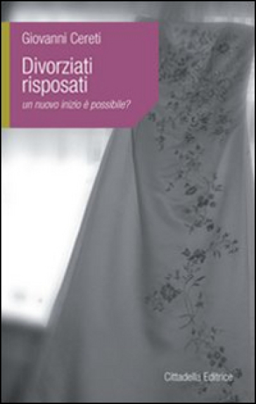 Divorziati risposati. Un nuovo inizio è possibile? - Giovanni Cereti