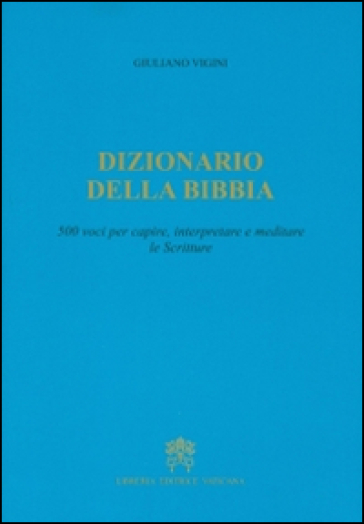 Dizionario della Bibbia. 500 voci per capire, interpretare e meditare le scritture - Giuliano Vigini