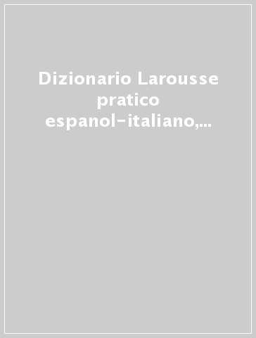 Dizionario Larousse pratico espanol-italiano, italiano-spagnolo