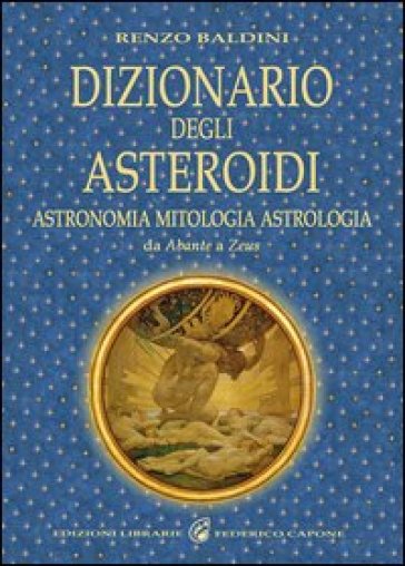 Dizionario degli asteroidi. Astronomia, mitologia, astrologia, da Abante a Zeus - Renzo Baldini