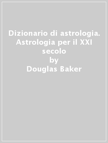 Dizionario di astrologia. Astrologia per il XXI secolo - Douglas Baker