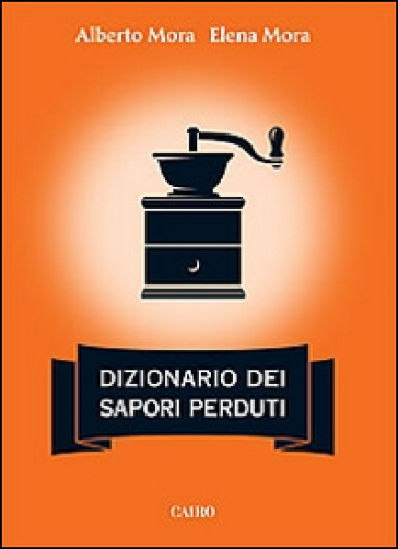 Dizionario dei sapori perduti - Alberto Mora - Elena Mora