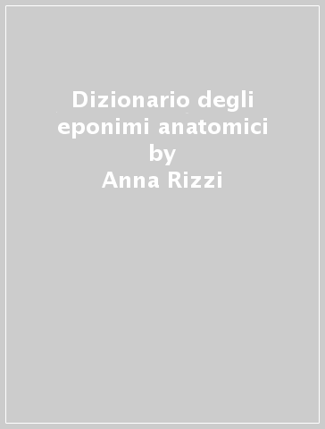 Dizionario degli eponimi anatomici - Anna Rizzi - Vincenzo Benagiano - Domenico Ribatti
