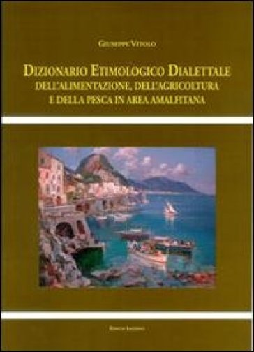 Dizionario etimologico dialettale dell'alimentazione, dell'agricoltura e della pesca in area amalfitana - Giuseppe Vitolo