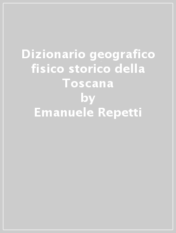 Dizionario geografico fisico storico della Toscana - Emanuele Repetti