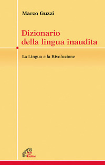 Dizionario della lingua inaudita. La lingua e la Rivoluzione - Marco Guzzi