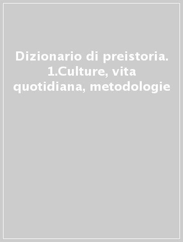 Dizionario di preistoria. 1.Culture, vita quotidiana, metodologie
