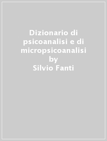 Dizionario di psicoanalisi e di micropsicoanalisi - Silvio Fanti