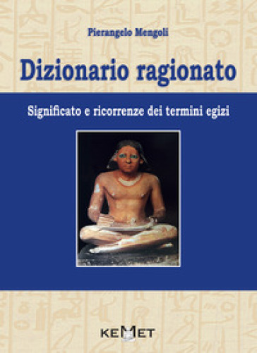 Dizionario ragionato. Significato e ricorrenze dei termini Egizi - Pierangelo Mengoli