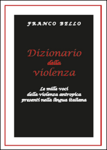 Dizionario della violenza. Le mille voci della violenza antropica presenti nella lingua italiana - Franco Bello