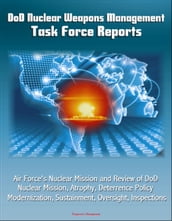 DoD Nuclear Weapons Management: Task Force Reports - Air Force s Nuclear Mission and Review of DoD Nuclear Mission, Atrophy, Deterrence Policy, Modernization, Sustainment, Oversight, Inspections