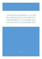 I Documenti Informatici E La Fine Del Cartaceo Nella Pa: Concetti, Responsabilità E Scadenze Alla Luce Del Dpcm 13 Novembre 2014: I concetti tecnici e normativi spiegati con linguaggio chiaro, immmediato e ricco di esempi