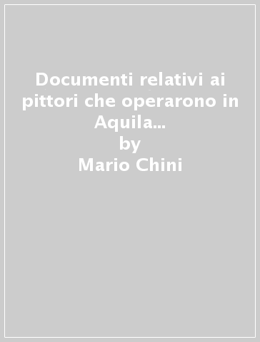 Documenti relativi ai pittori che operarono in Aquila fra il 1450 e il 1550 (rist. anast. 1929) - Mario Chini