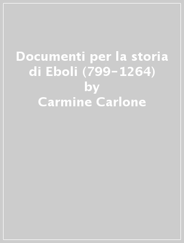 Documenti per la storia di Eboli (799-1264) - Carmine Carlone