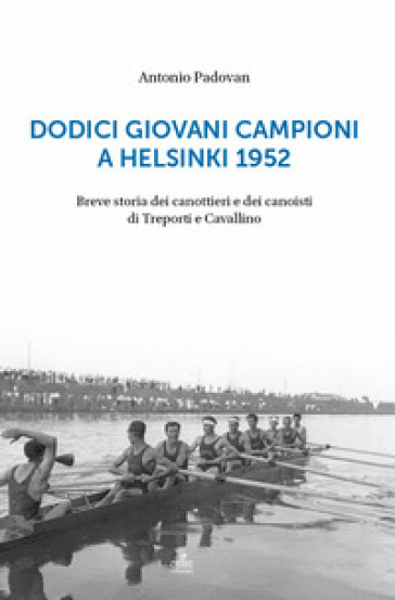 Dodici giovani campioni a Helsinki 1952. Breve storia dei canottieri e dei canoisti di Treporti e Cavallino - Antonio Padovan