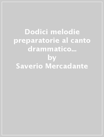 Dodici melodie preparatorie al canto drammatico con accompagnamento di pianoforte, dedicate a Adelaide Gambaro (rist. anast. Napoli-Milano, 1864) - Saverio Mercadante