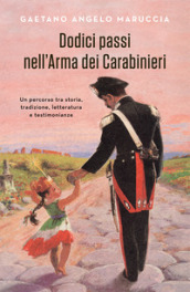 Dodici passi nell Arma dei Carabinieri. Un percorso tra storia, tradizione, letteratura e testimonianze